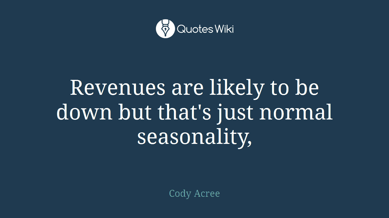 Revenues are likely to be down but that's just normal seasonality,