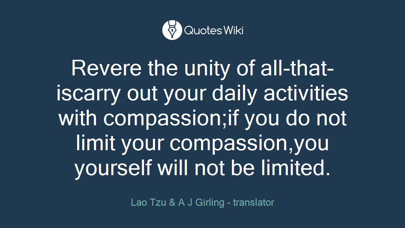 Revere the unity of all-that-iscarry out your daily activities with compassion;if you do not limit your compassion,you yourself will not be limited.