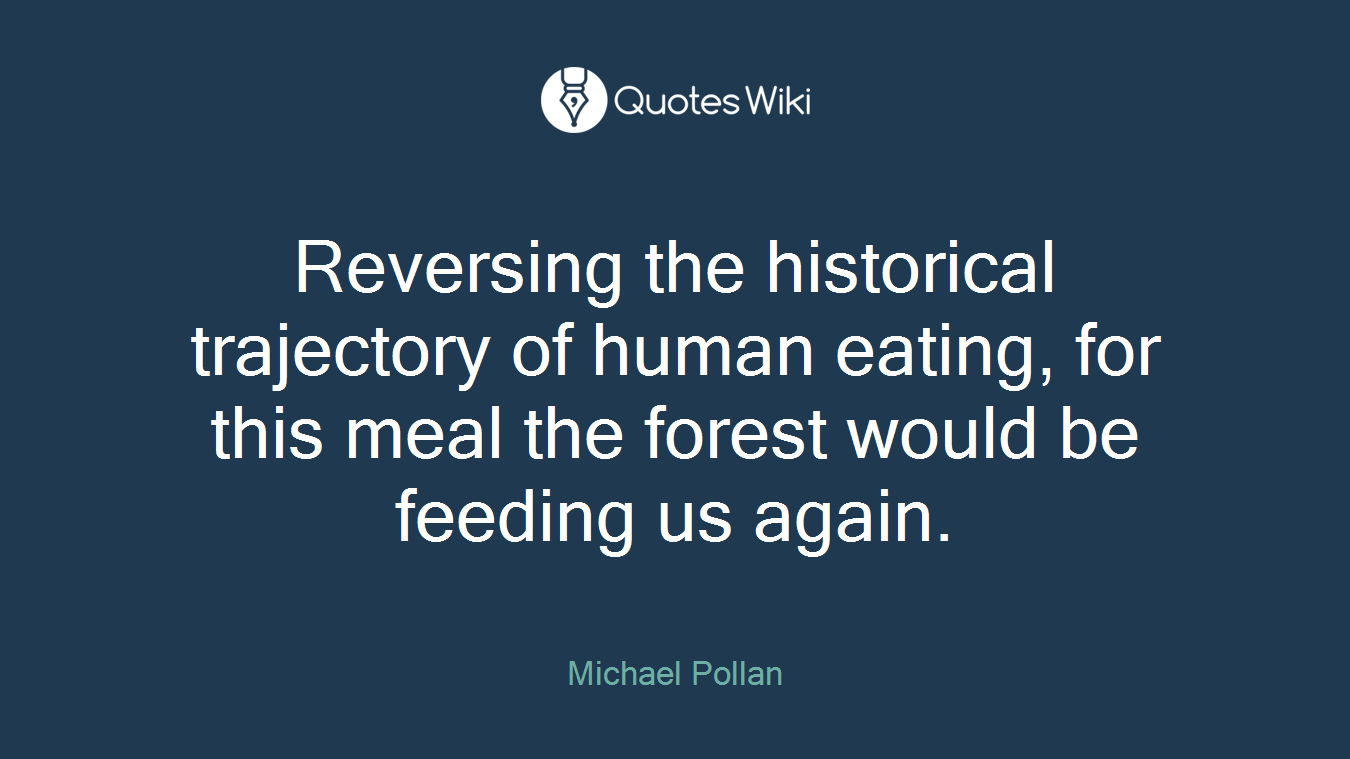 Reversing the historical trajectory of human eating, for this meal the forest would be feeding us again.