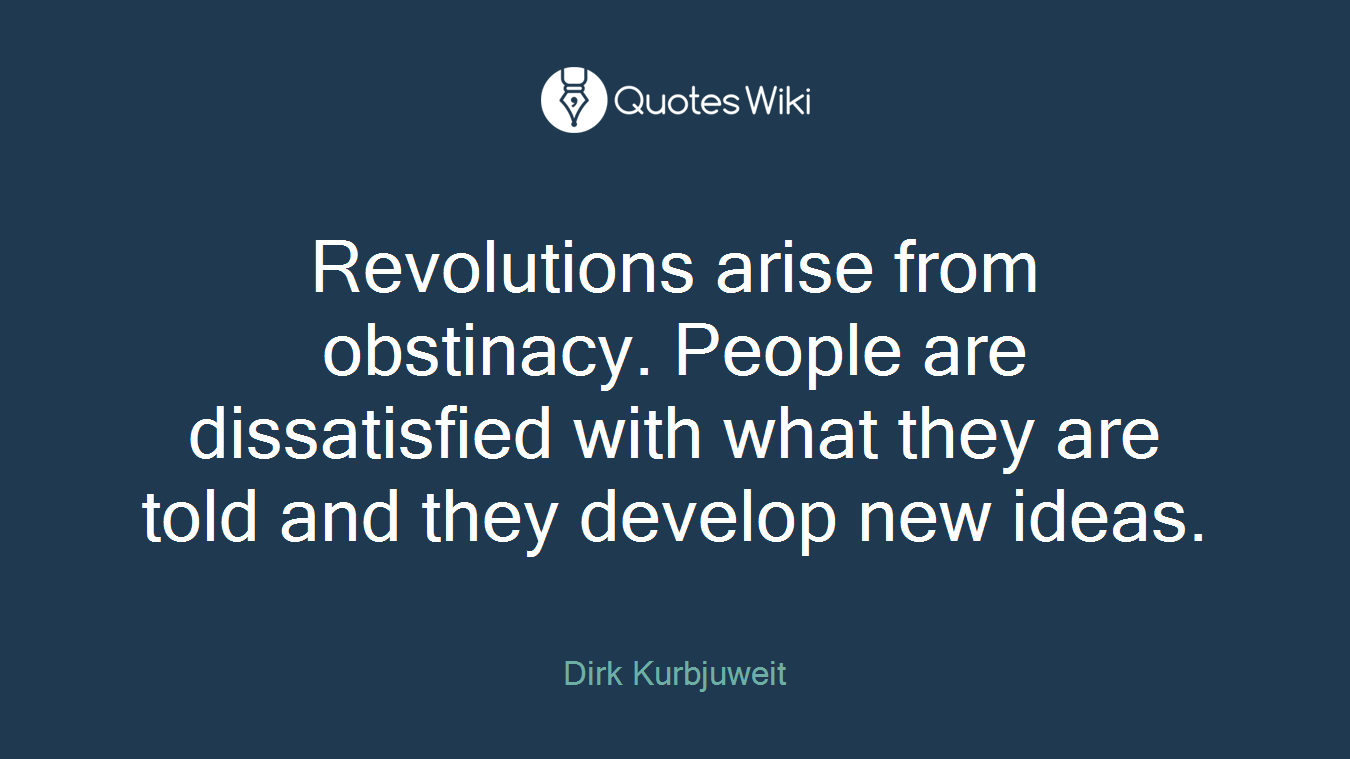 Revolutions arise from obstinacy. People are dissatisfied with what they are told and they develop new ideas.