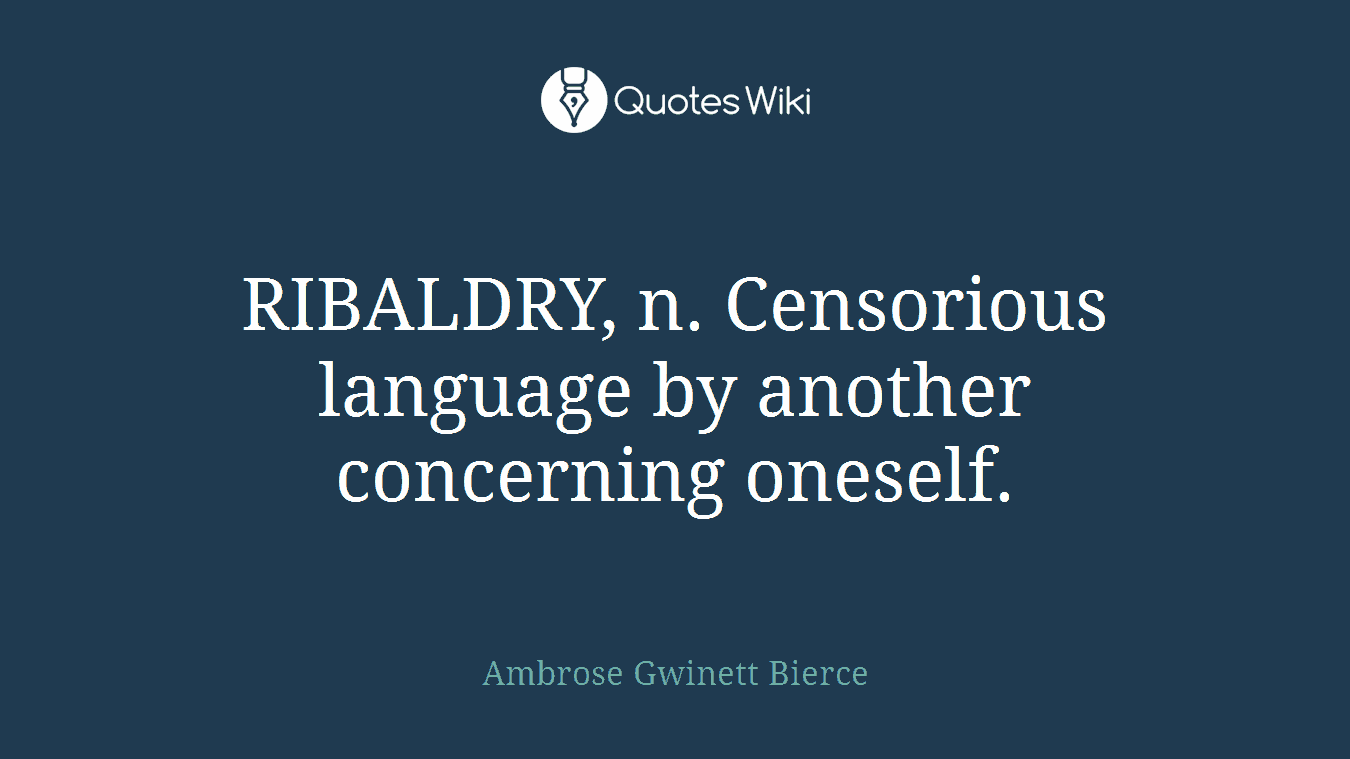RIBALDRY, n. Censorious language by another concerning oneself.