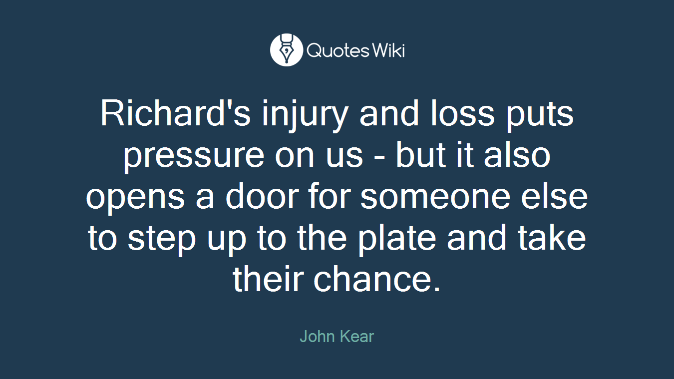 Richard's injury and loss puts pressure on us - but it also opens a door for someone else to step up to the plate and take their chance.