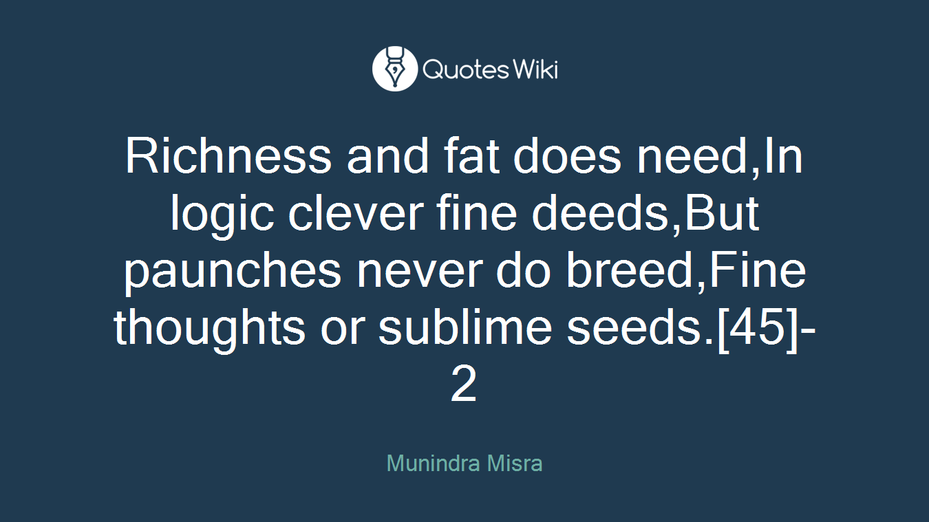 Richness and fat does need,In logic clever fine deeds,But paunches never do breed,Fine thoughts or sublime seeds.[45]- 2