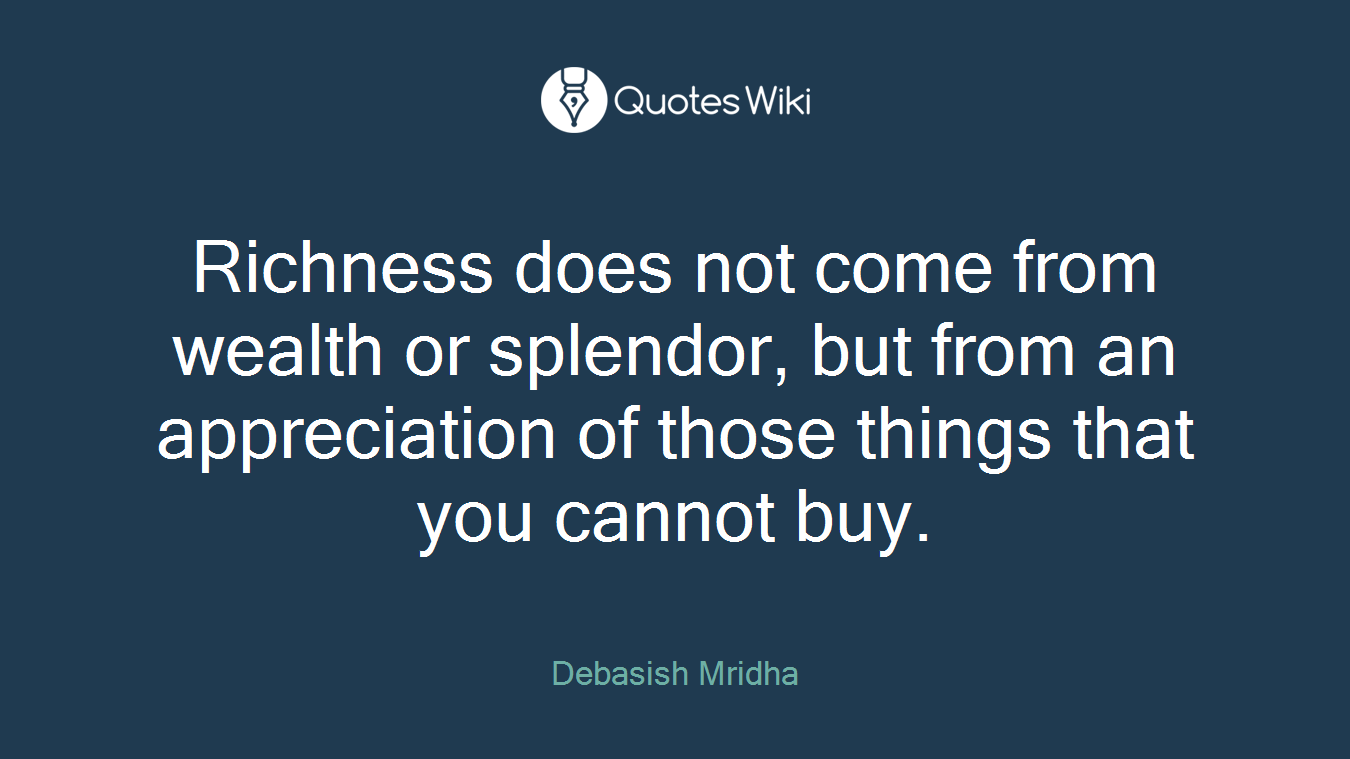 Richness does not come from wealth or splendor, but from an appreciation of those things that you cannot buy.
