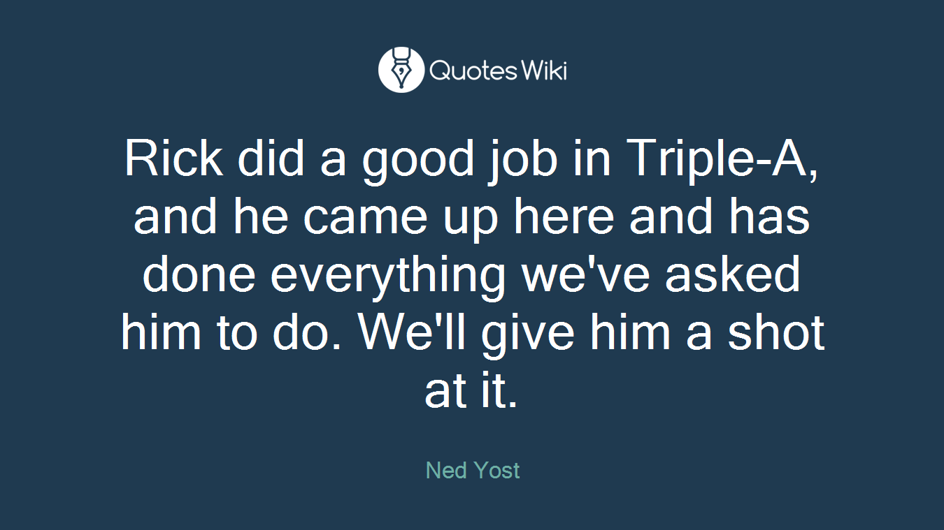 Rick did a good job in Triple-A, and he came up here and has done everything we've asked him to do. We'll give him a shot at it.