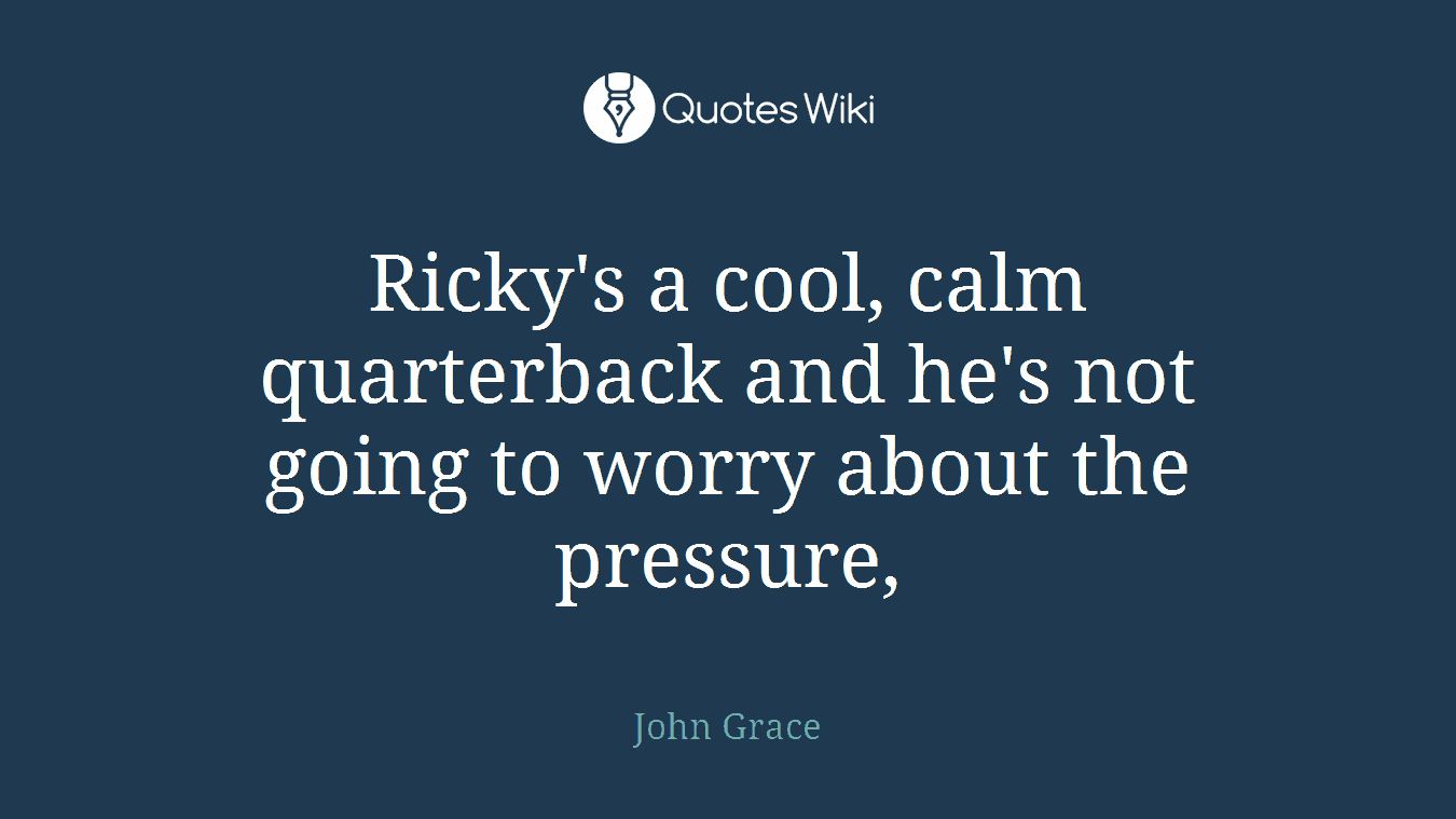 Ricky's a cool, calm quarterback and he's not going to worry about the pressure,