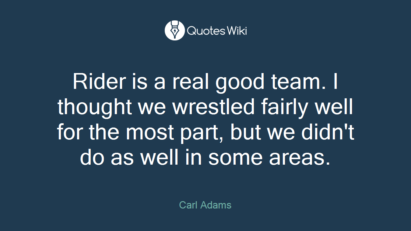 Rider is a real good team. I thought we wrestled fairly well for the most part, but we didn't do as well in some areas.