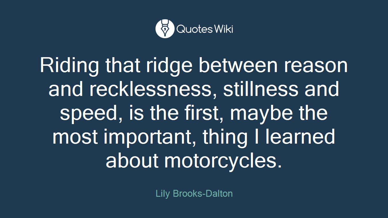 Riding that ridge between reason and recklessness, stillness and speed, is the first, maybe the most important, thing I learned about motorcycles.