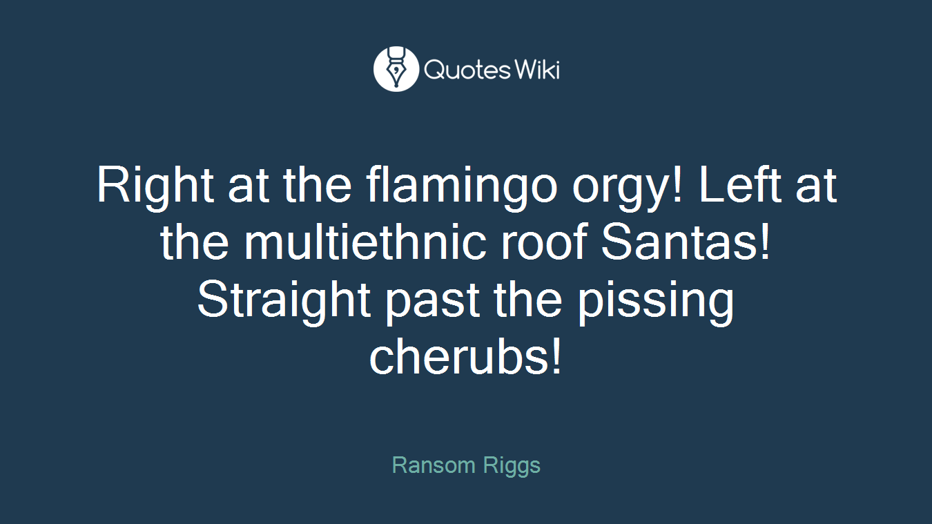 Right at the flamingo orgy! Left at the multiethnic roof Santas! Straight past the pissing cherubs!