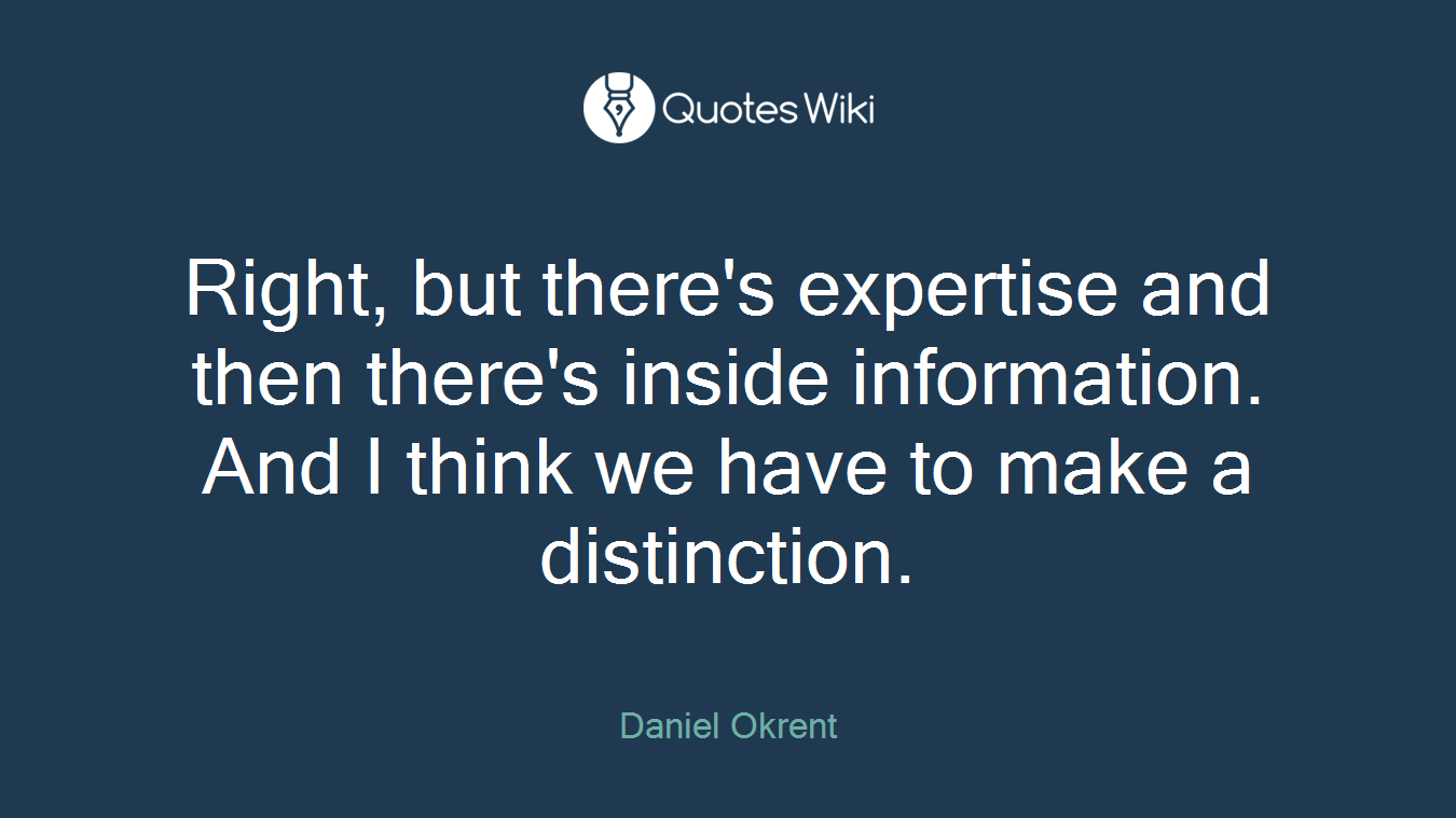 Right, but there's expertise and then there's inside information. And I think we have to make a distinction.