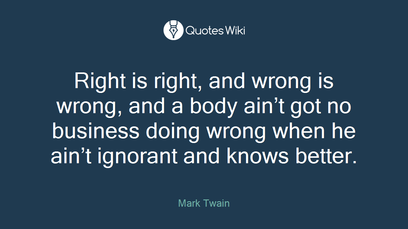 Right is right, and wrong is wrong, and a body ain’t got no business doing wrong when he ain’t ignorant and knows better.