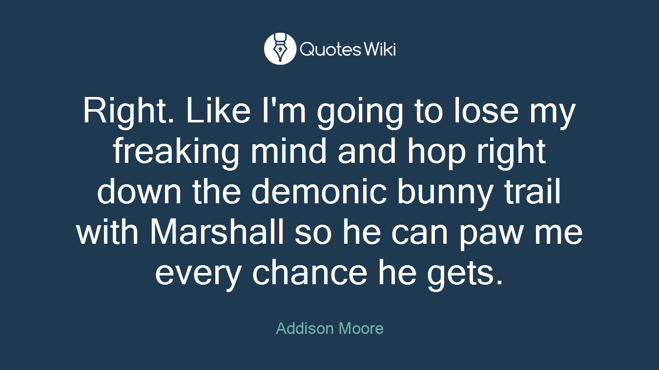 Right. Like I'm going to lose my freaking mind and hop right down the demonic bunny trail with Marshall so he can paw me every chance he gets.