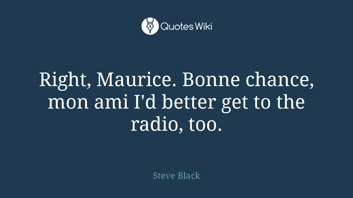 Right, Maurice. Bonne chance, mon ami I'd better get to the radio, too.