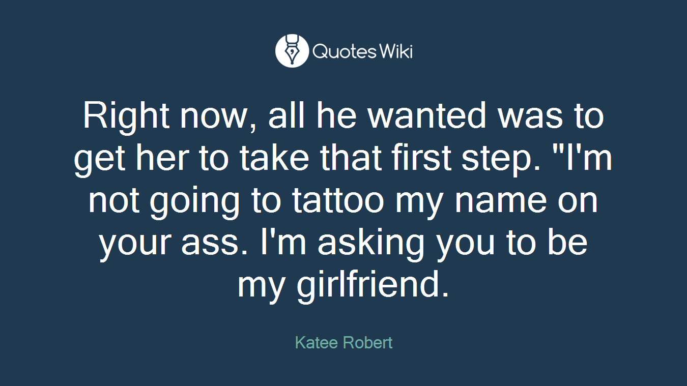Right now, all he wanted was to get her to take that first step. "I'm not going to tattoo my name on your ass. I'm asking you to be my girlfriend.
