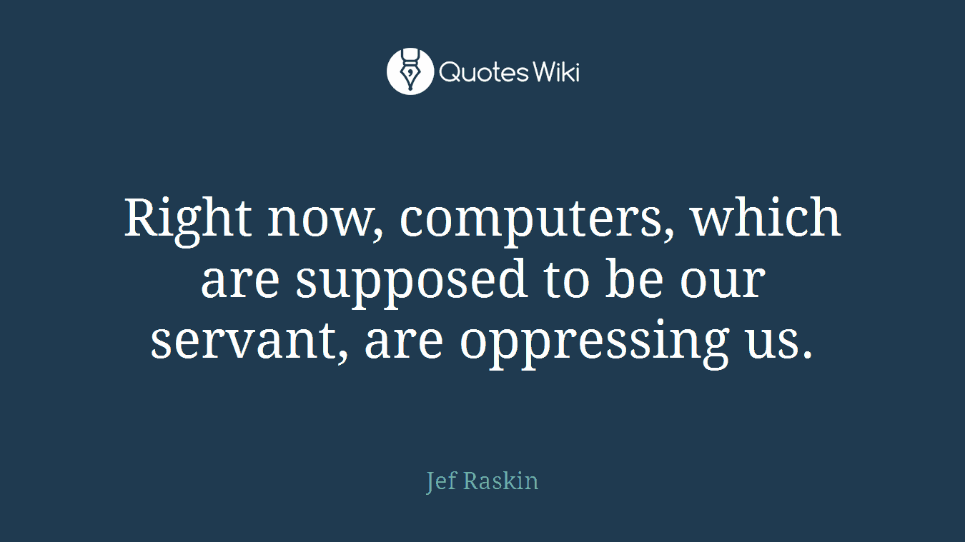 Right now, computers, which are supposed to be our servant, are oppressing us.