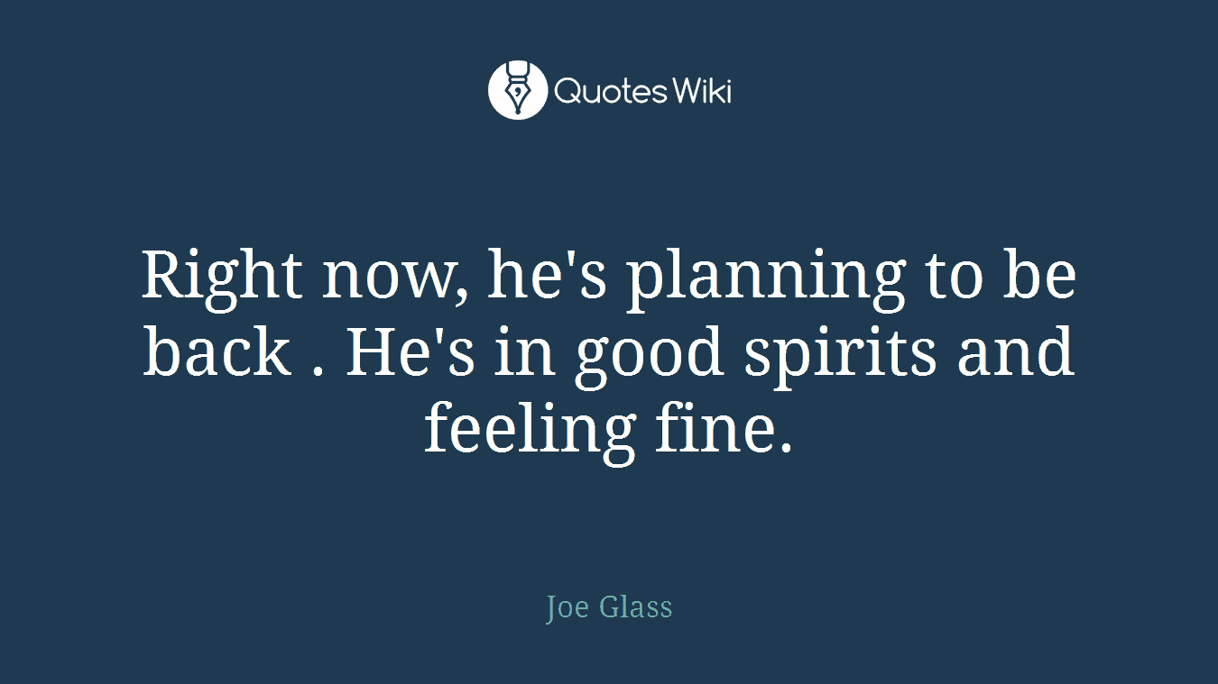 Right now, he's planning to be back . He's in good spirits and feeling fine.