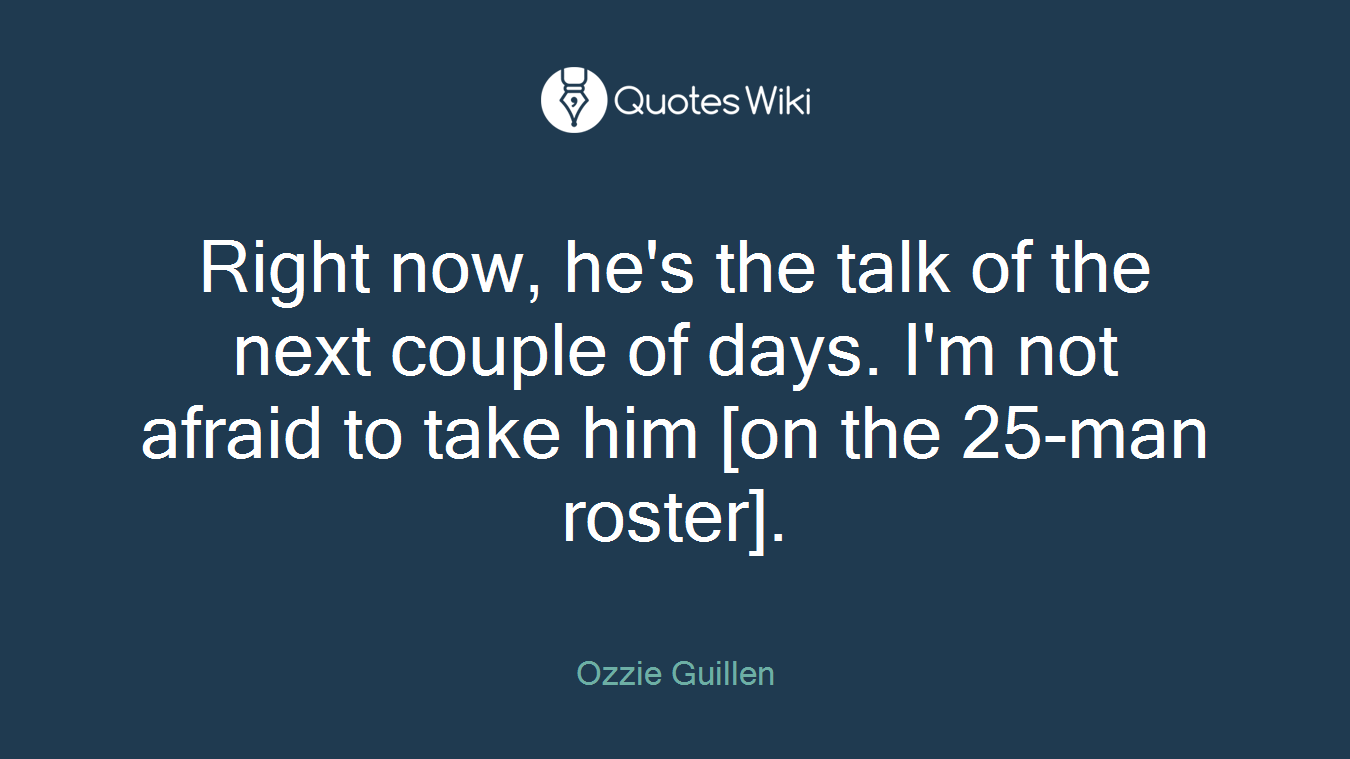 Right now, he's the talk of the next couple of days. I'm not afraid to take him [on the 25-man roster].