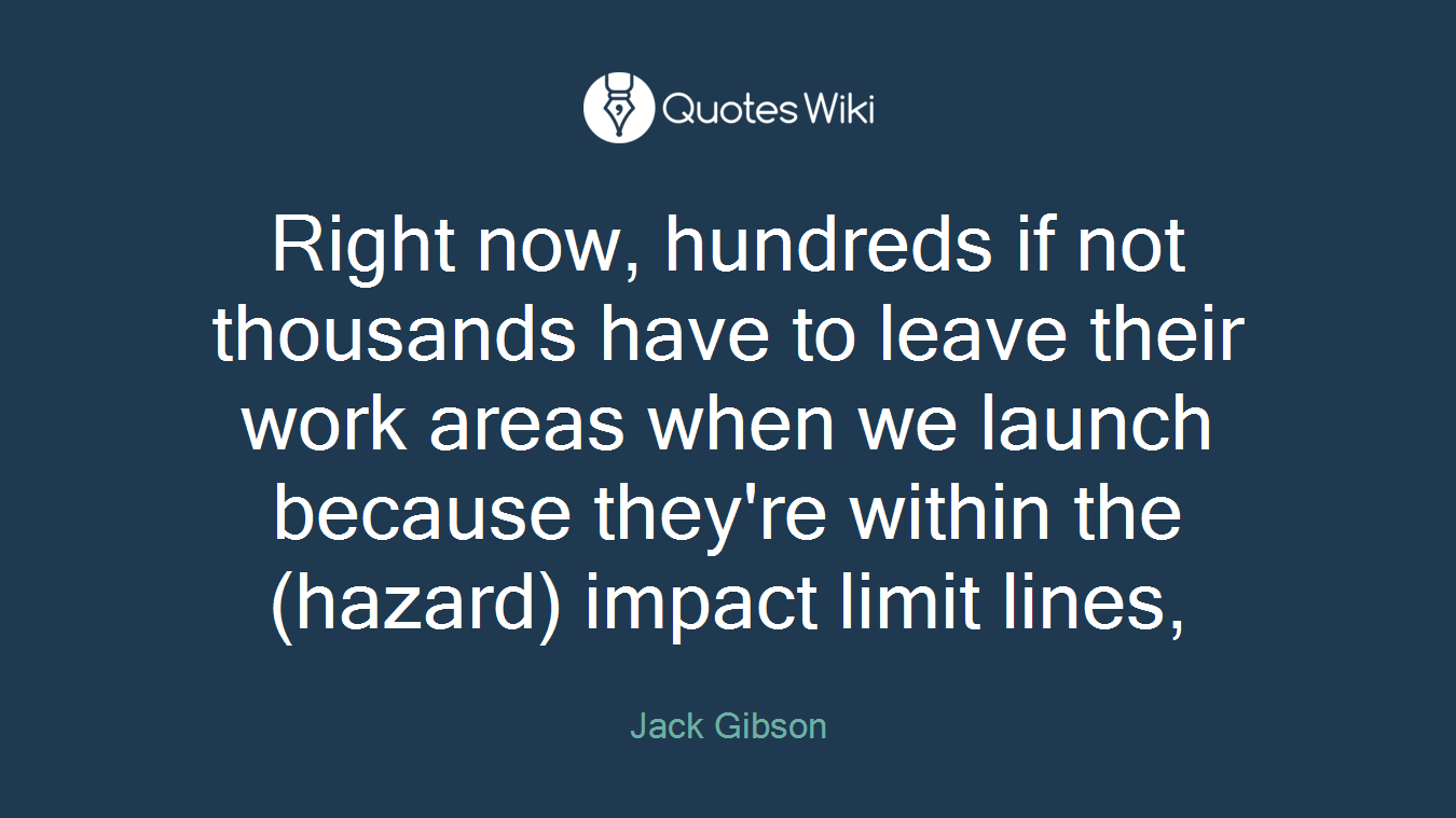 Right now, hundreds if not thousands have to leave their work areas when we launch because they're within the (hazard) impact limit lines,