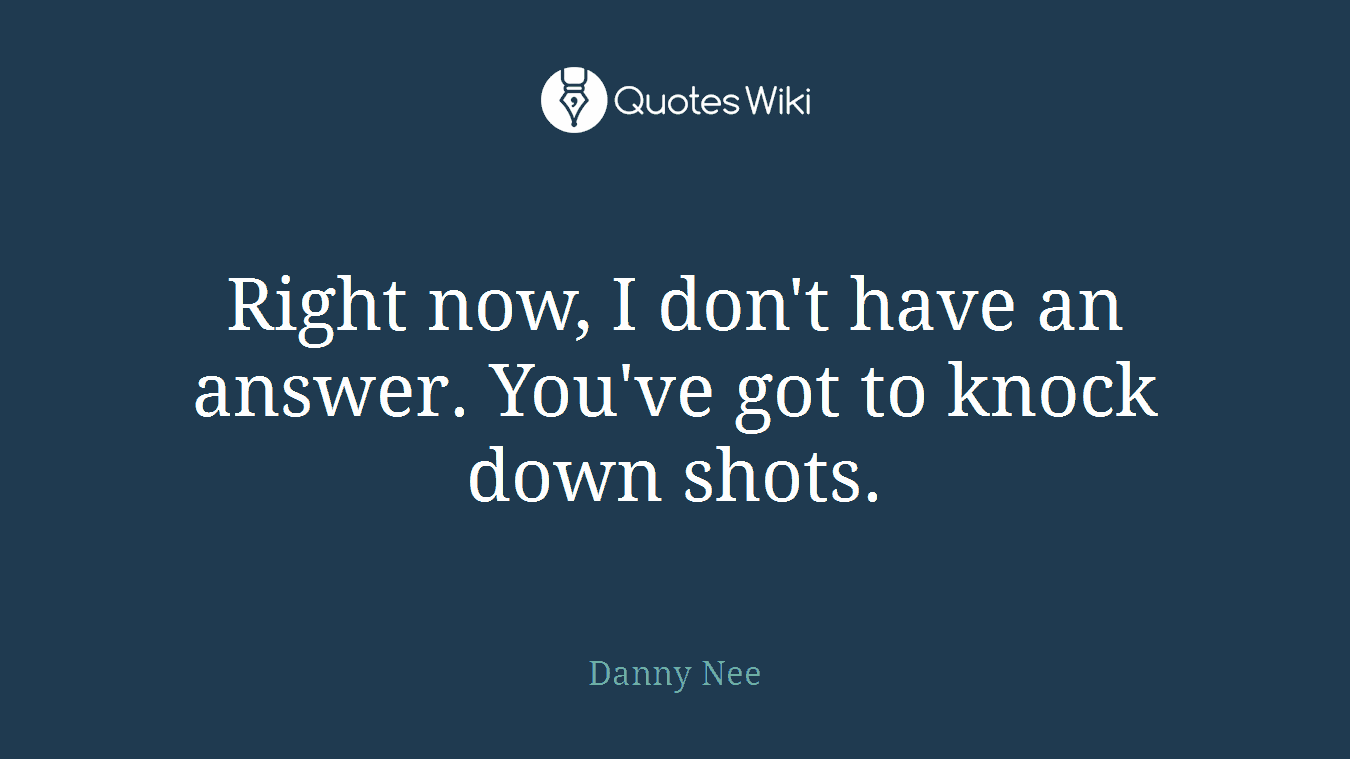 Right now, I don't have an answer. You've got to knock down shots.