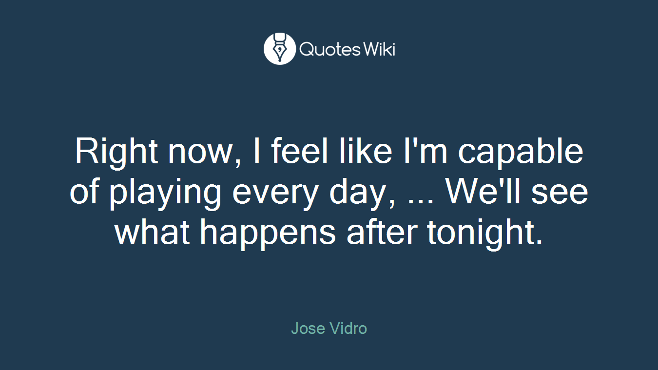Right now, I feel like I'm capable of playing every day, ... We'll see what happens after tonight.