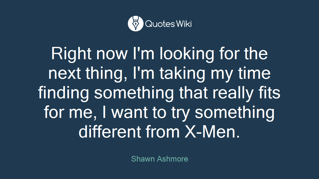 Right now I'm looking for the next thing, I'm taking my time finding something that really fits for me, I want to try something different from X-Men.