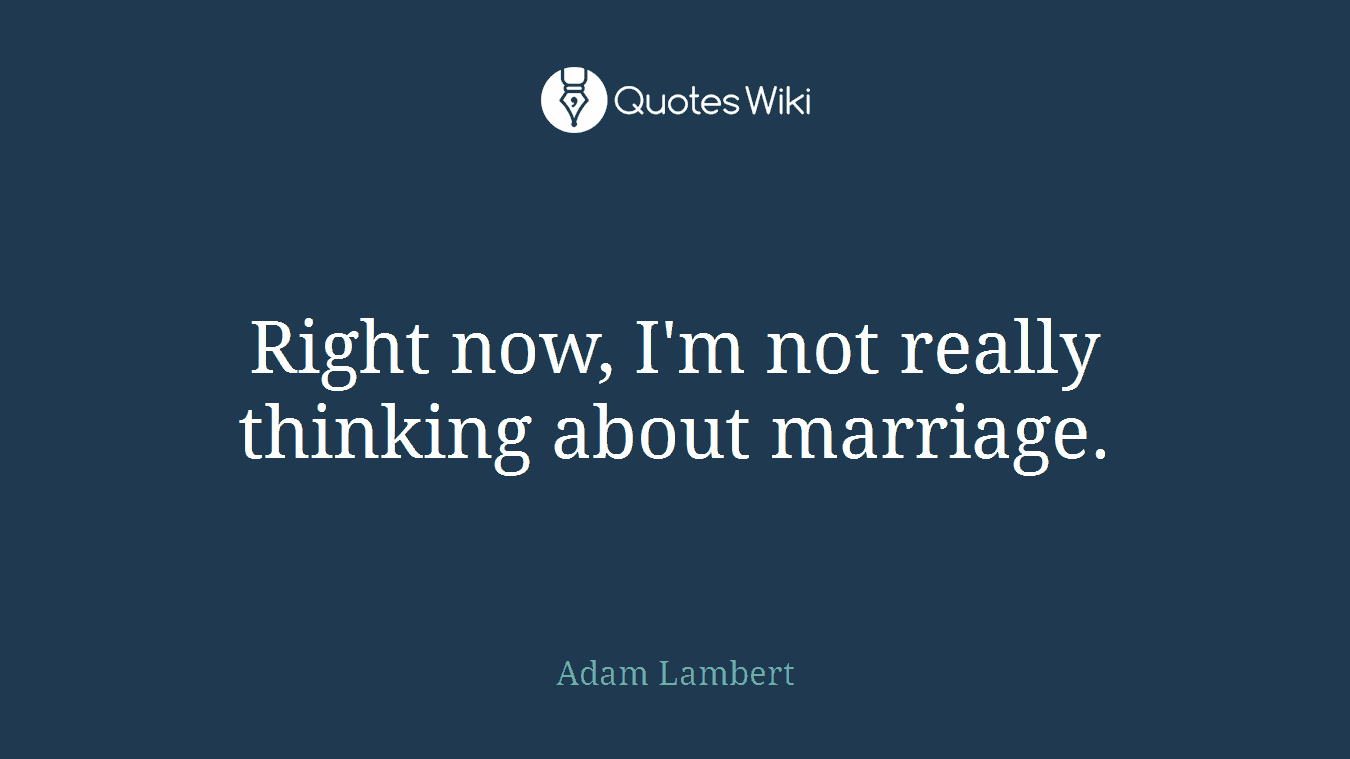 Right now, I'm not really thinking about marriage.