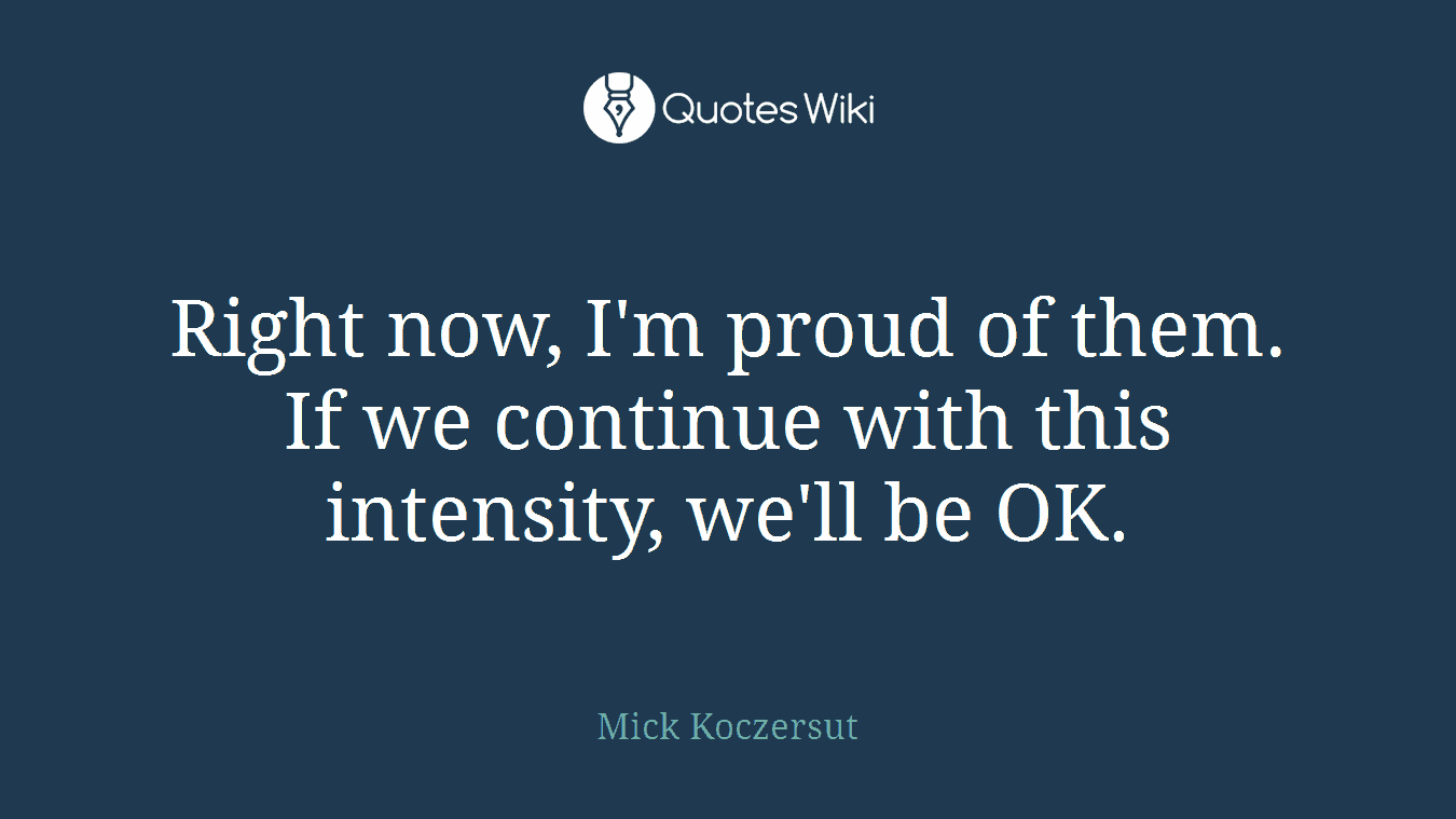 Right now, I'm proud of them. If we continue with this intensity, we'll be OK.