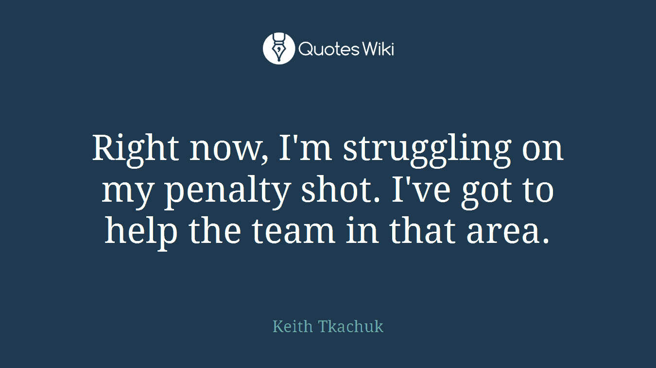 Right now, I'm struggling on my penalty shot. I've got to help the team in that area.