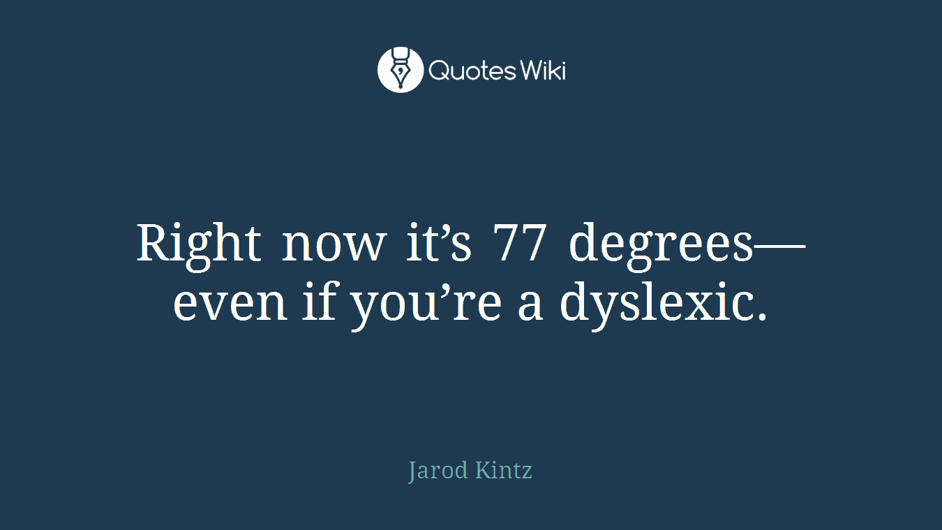 Right now it’s 77 degrees—even if you’re a dyslexic.