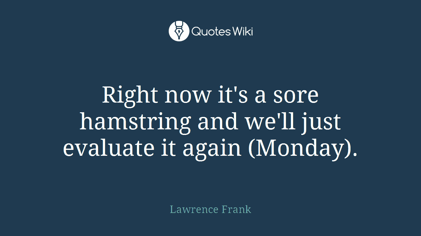 Right now it's a sore hamstring and we'll just evaluate it again (Monday).