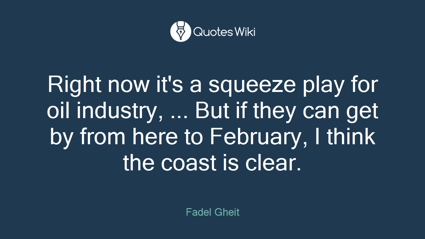 Right now it's a squeeze play for oil industry, ... But if they can get by from here to February, I think the coast is clear.