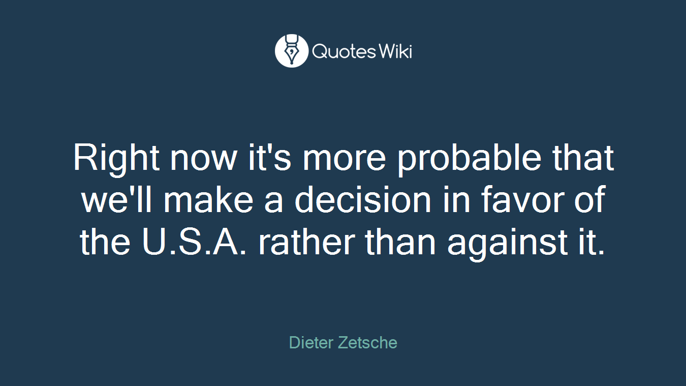 Right now it's more probable that we'll make a decision in favor of the U.S.A. rather than against it.
