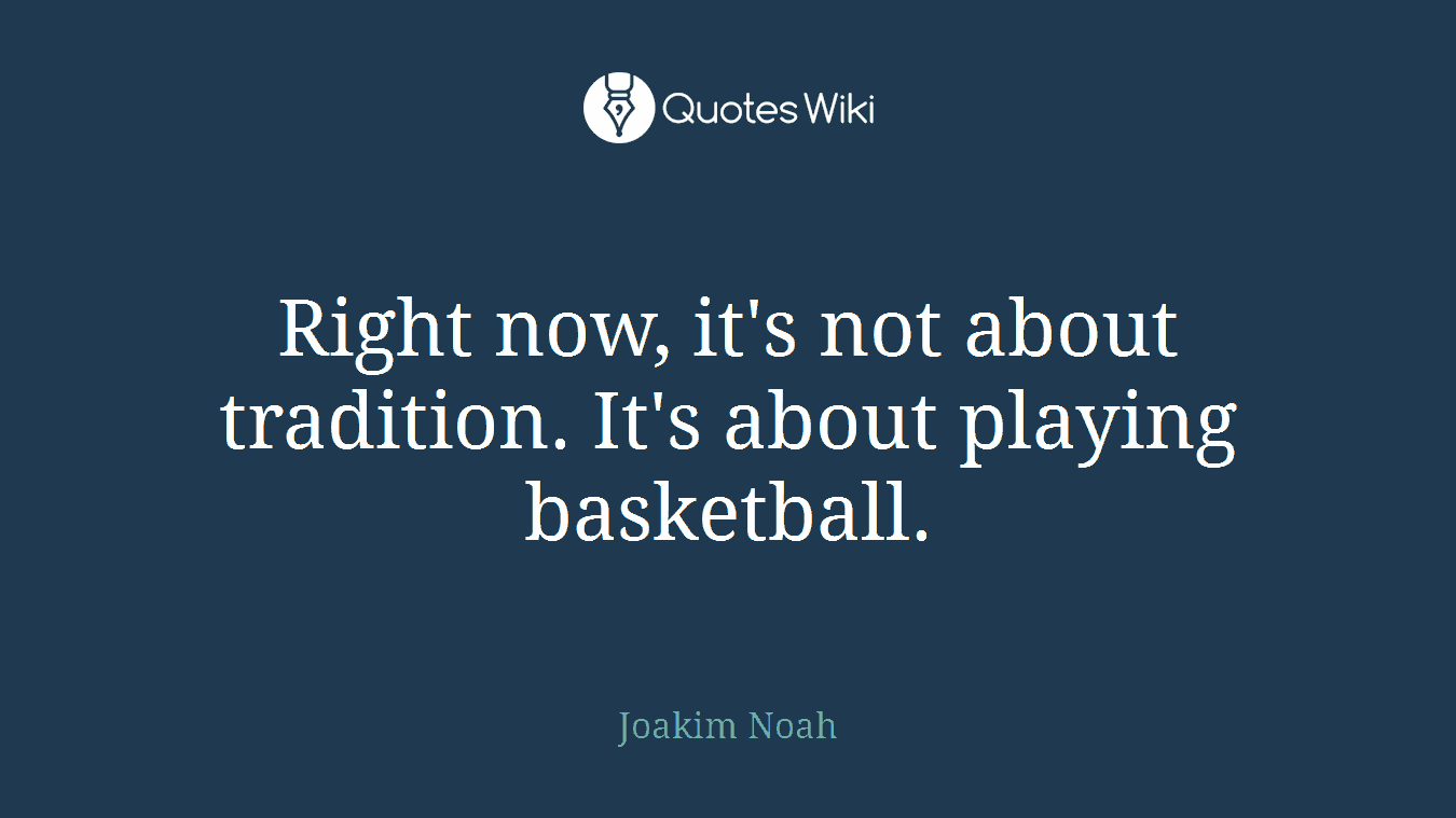 Right now, it's not about tradition. It's about playing basketball.