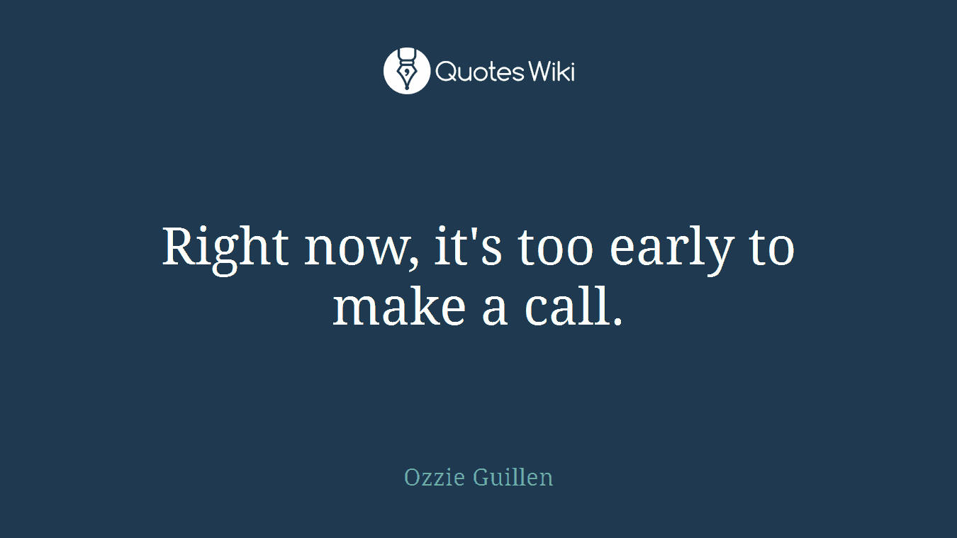 Right now, it's too early to make a call.