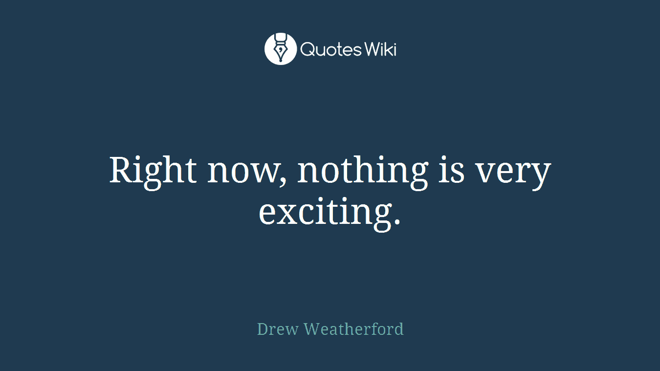 Right now, nothing is very exciting.