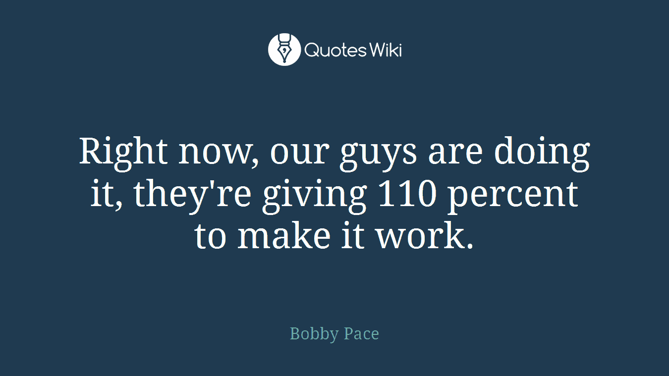 Right now, our guys are doing it, they're giving 110 percent to make it work.