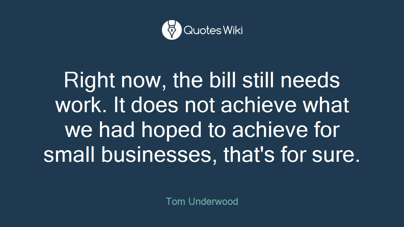 Right now, the bill still needs work. It does not achieve what we had hoped to achieve for small businesses, that's for sure.