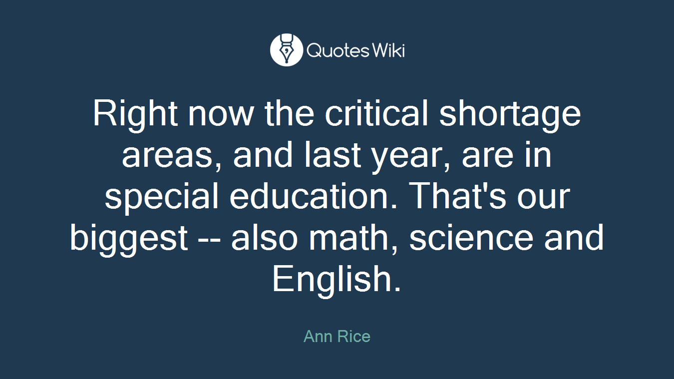 Right now the critical shortage areas, and last year, are in special education. That's our biggest -- also math, science and English.