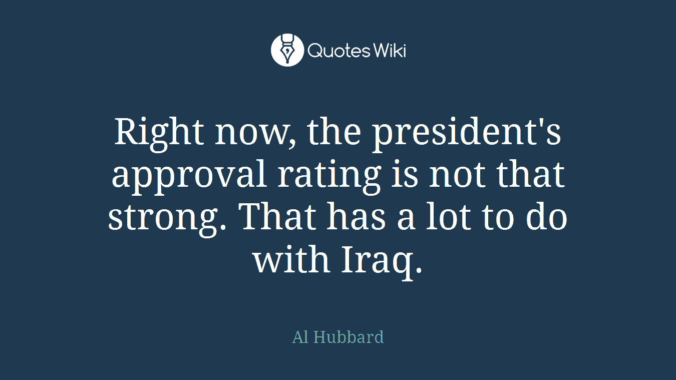 Right now, the president's approval rating is not that strong. That has a lot to do with Iraq.