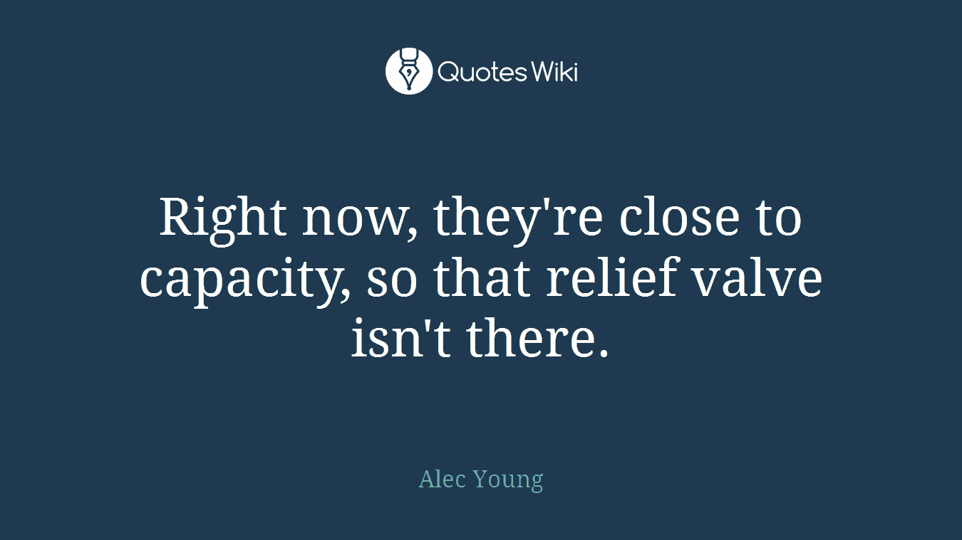 Right now, they're close to capacity, so that relief valve isn't there.
