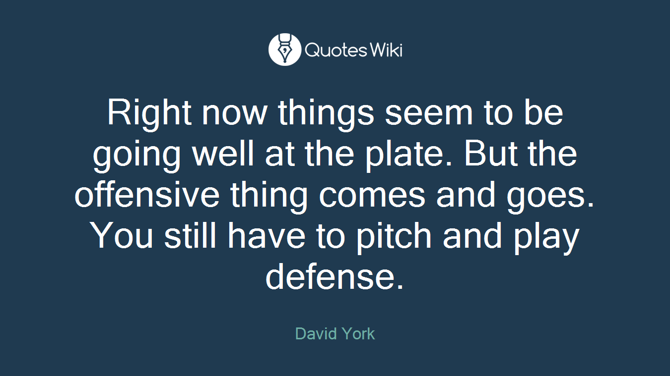 Right now things seem to be going well at the plate. But the offensive thing comes and goes. You still have to pitch and play defense.