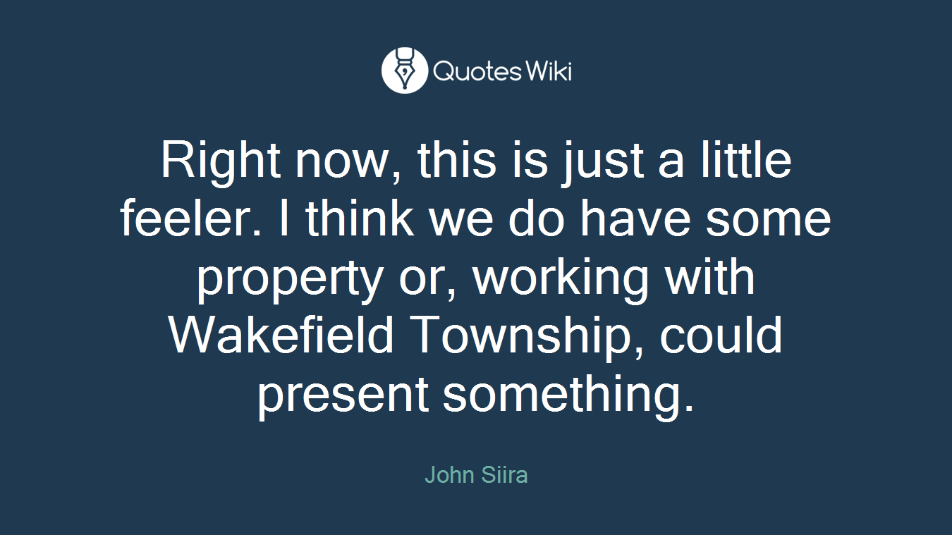 Right now, this is just a little feeler. I think we do have some property or, working with Wakefield Township, could present something.