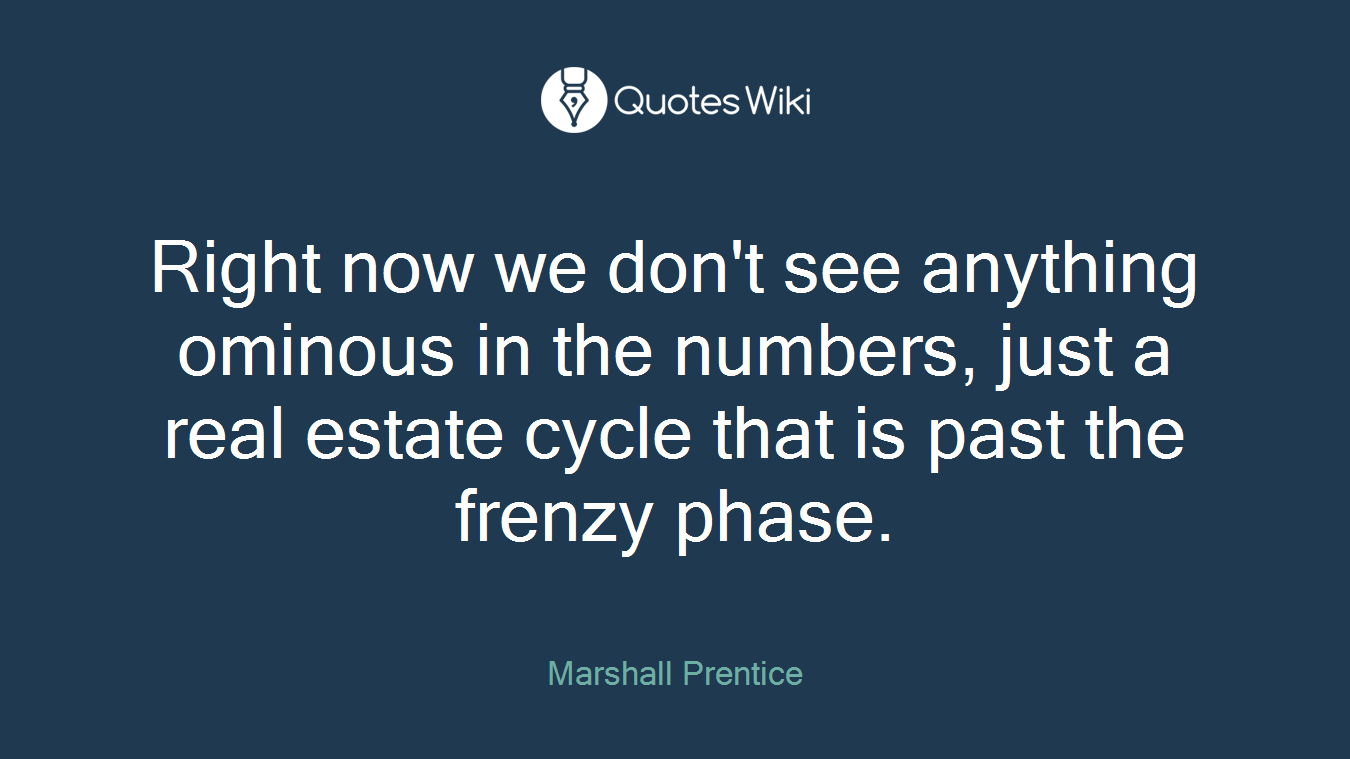 Right now we don't see anything ominous in the numbers, just a real estate cycle that is past the frenzy phase.