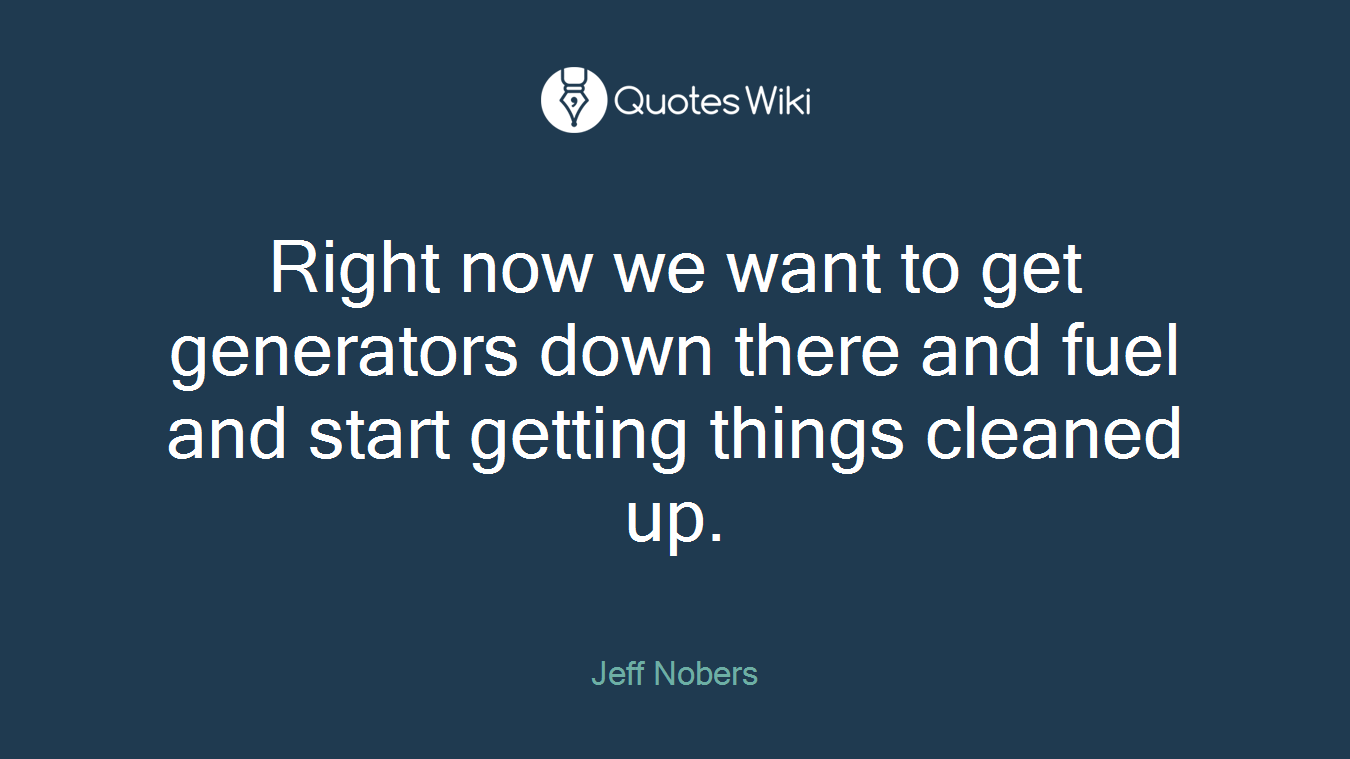 Right now we want to get generators down there and fuel and start getting things cleaned up.
