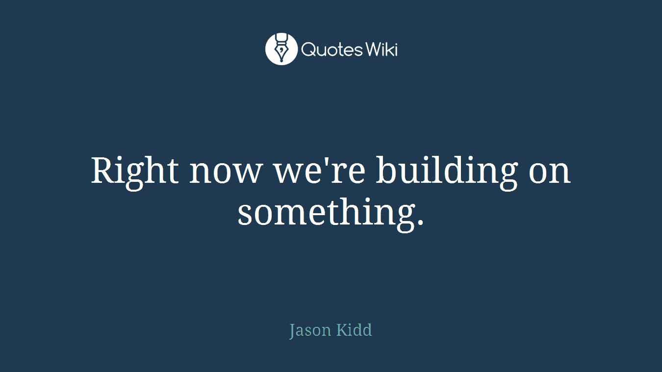 Right now we're building on something.