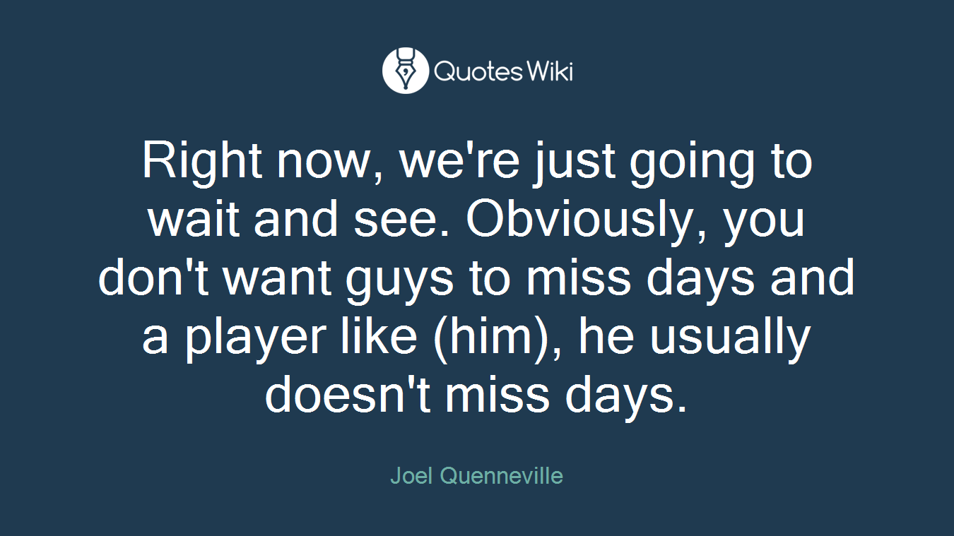 Right now, we're just going to wait and see. Obviously, you don't want guys to miss days and a player like (him), he usually doesn't miss days.