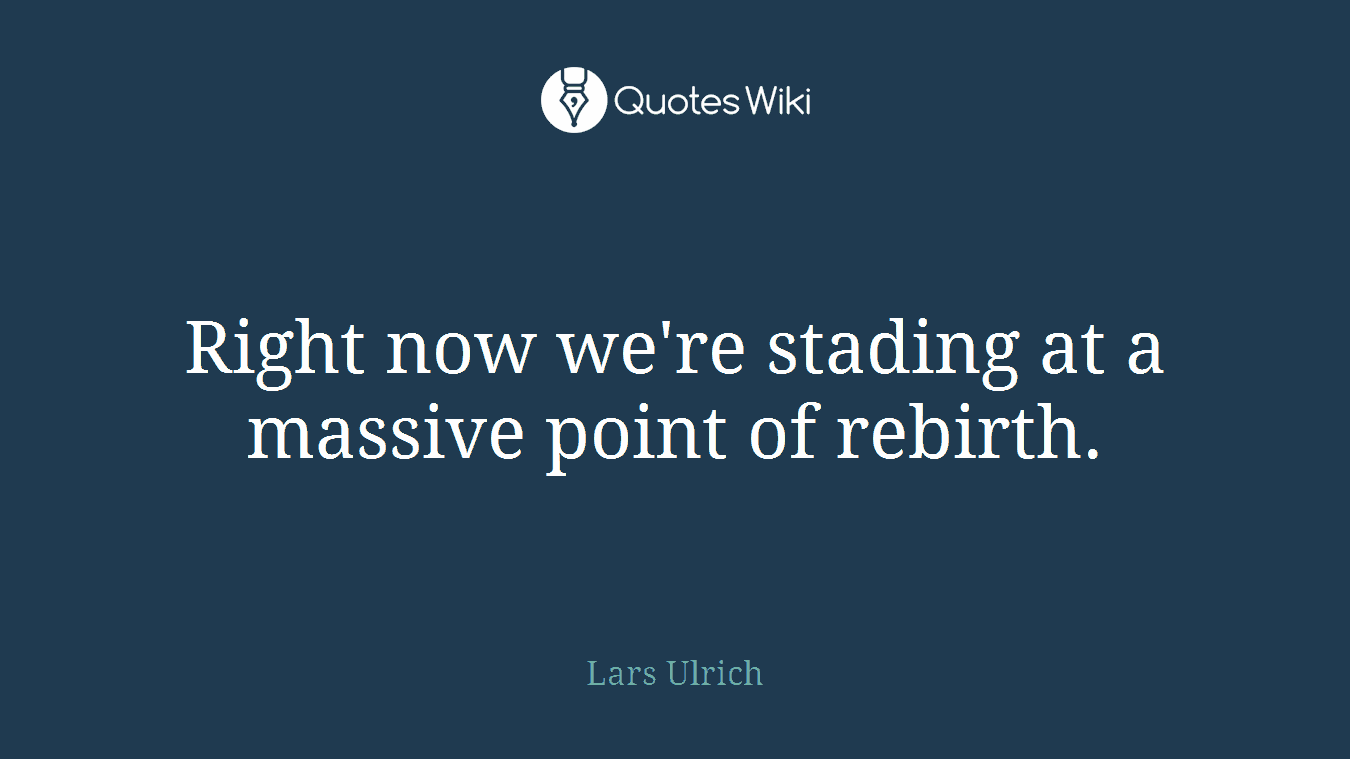 Right now we're stading at a massive point of rebirth.