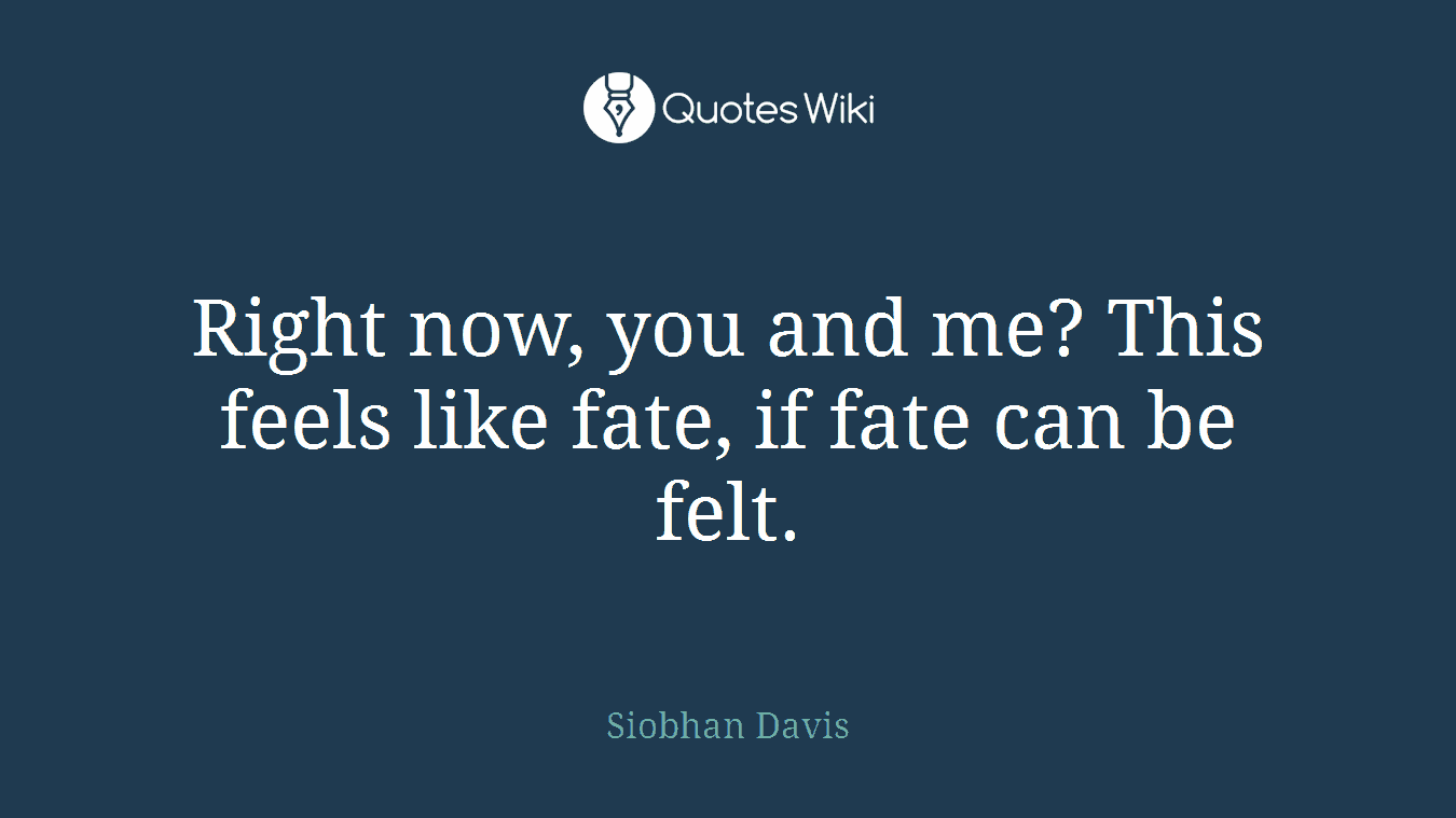 Right now, you and me? This feels like fate, if fate can be felt.
