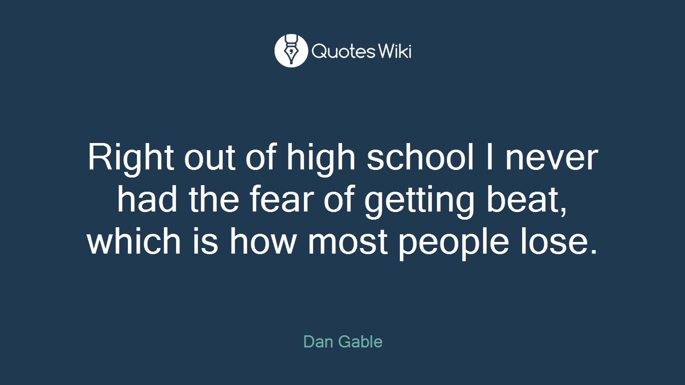 Right out of high school I never had the fear of getting beat, which is how most people lose.