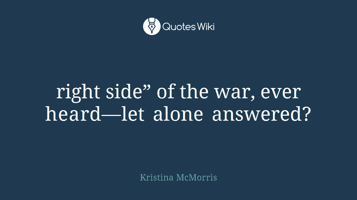 right side” of the war, ever heard—let alone answered?